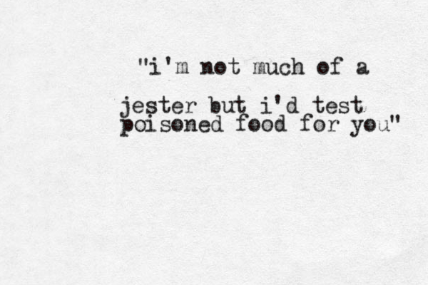 "i'm not much of a jester but i'd test poisoned food for you" 