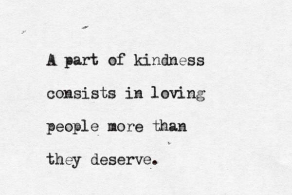 A part of kindness consists in loving people more than they deserve. 