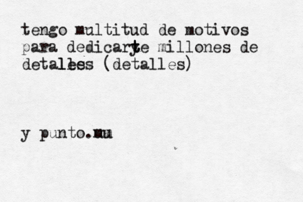tengo multitud de motivos para dedicarye t t t t millones de detales lles (detalles) y punto.mm uu 