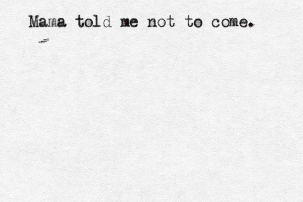 Mama told me not to come. 