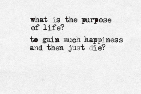 what is the purpose of life? to gain much happiness and then just die? 