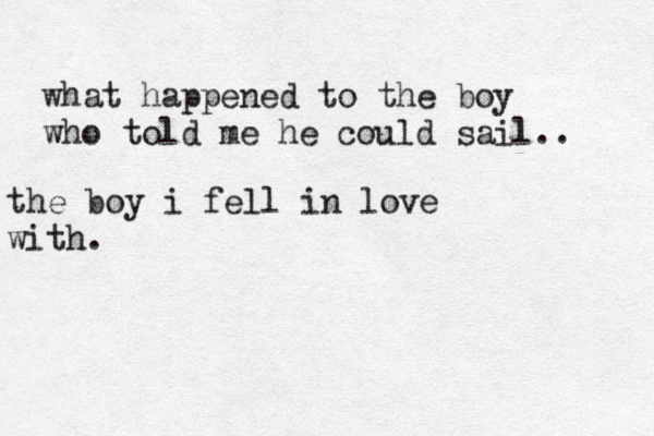 what happened to the boy who told me he could sail.. the boy i fell in love with. 