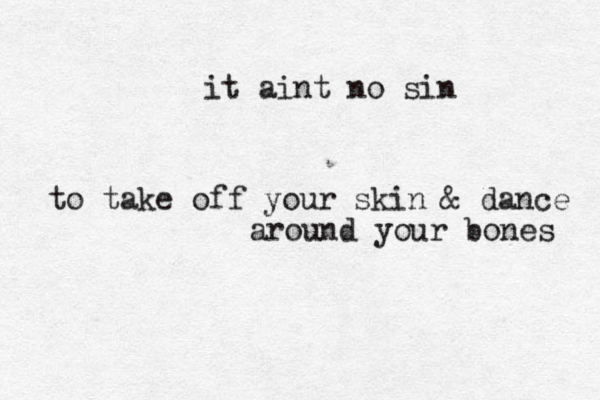 it aint no sin to take off your skin & dance around your bones 