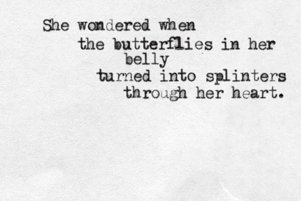 She wondered when the butterflies in her belly turned into splinters through her heart. 