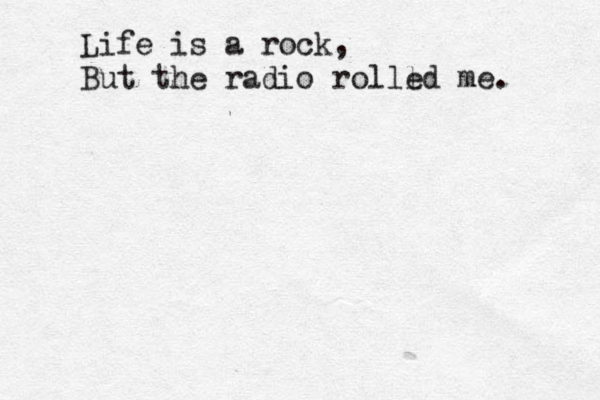 Life is a rock, But the radio rolll ed me. 