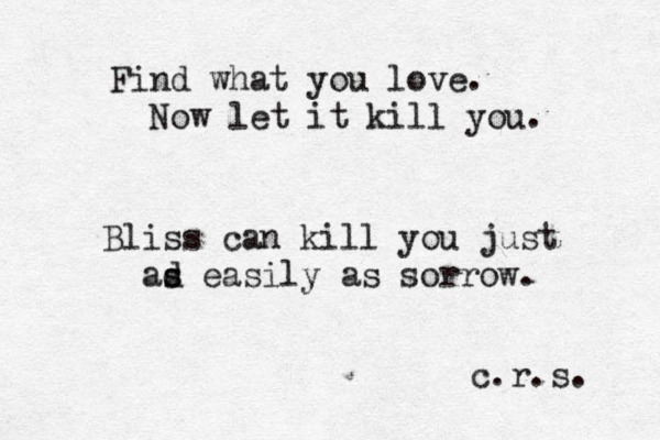 Find what you love. Now let it kill you. Bliss can kill you just ad s s easily as sorrow. c.r.s. 