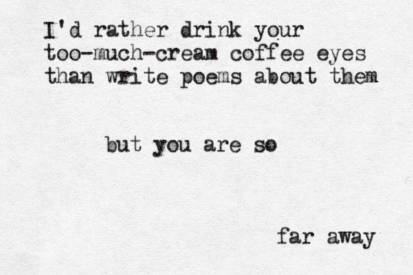 I'd rather drink your too-much-cream coffee eyes than write poems about them but you are so far away 
