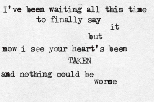 I've been waiting all this time to finally say it but now i see your heart's been TAKEN and nothing could be e worse 