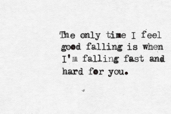 The only time I feel good falling is when I'm falling fast and hard for you. 