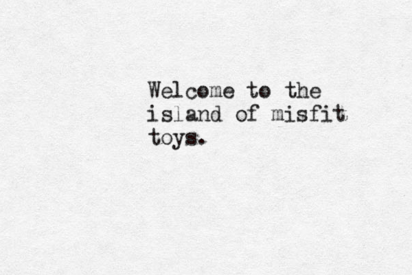 Welcome to the island of misfit toys. 