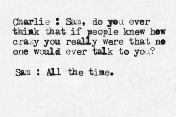 Charlie : Sam, do you ever think that if people knew how crazy you really were that no one would ever talk to you? Sam : All the time. 