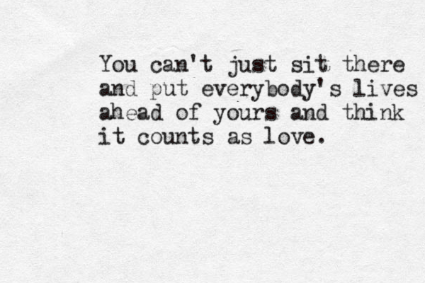 You can't just sit there and put everybody's lives ahead of yours and think it counts as love. 