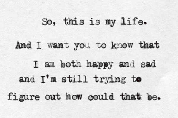 So, this is my life. And I want you to know that I am both happy and sad and I'm still trying to figure out how could that be. 