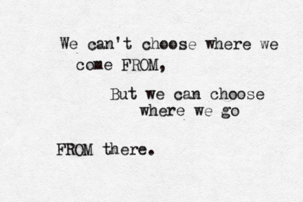 We can't choose where we come FROM, But we can choose where we go FRO M there . 