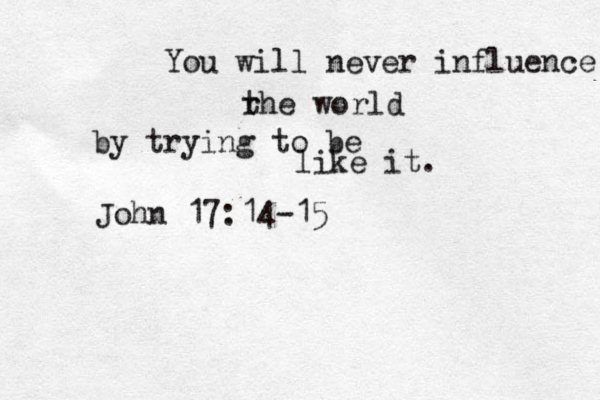 You will never influence rhe t world by trying to be like it. John 17:14-15 