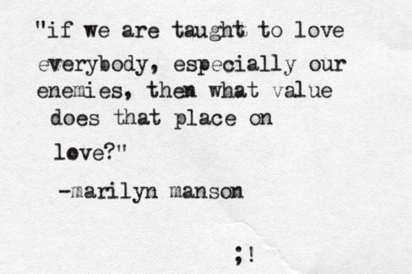 "if we are taught to love everybody, especially our enemies, then what value does that place on love?" -marilyn manson @ @ @;! 