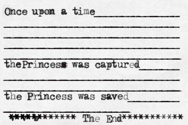 Once upon a time_______________ _______________________________ _______________________________ _______________________________ _______________________________ thePrincess was captured_______ _______________________________ _______________________________ the Princess was saved_________ ______________________ v v b ****** ***** ****** ************ The End*********** 