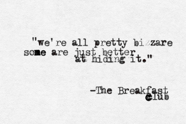 we're all pretty bizzare sone m m me are just better at hiding it." " -The Breakfast club C c c c c 