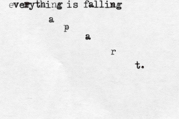 everything is falling a p a r t. 