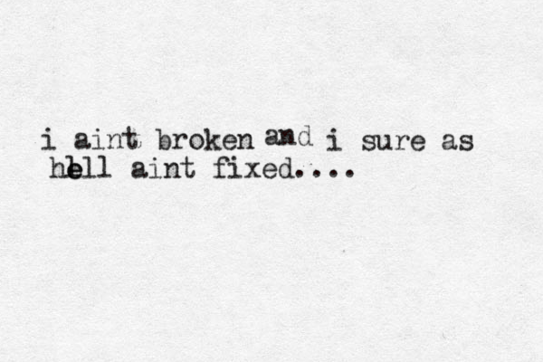 i aint broken and i sure as he l ell aint fixed.... 