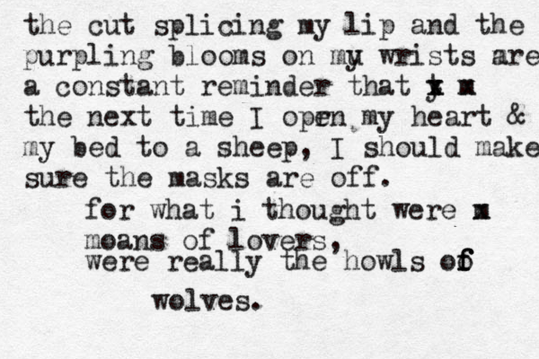 the cut splicing my lip and the purpling blooms on mu y wrists m are a constant reminder that y t x x m x the next time I opr en my heart & my bed to a sheep, I should make sure the masks are off . for what i thought were m x moans of lovers, were really the howls oo f f f wolves. 