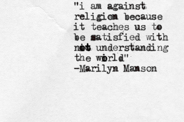 "i am against religion because it teaches us to be satisfied with ni oo t t t t o understanding the wirl o o d" -Marilyn Manson 