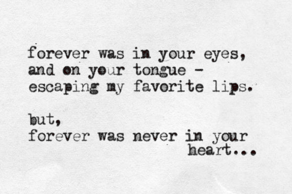 forever was in your eyes, and on your tongue - escaping my favorite lips. but, forever was never in your heart... 