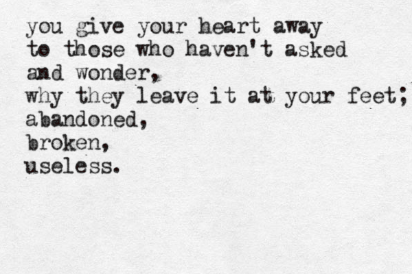 you give your heart away to those who haven't asked and wonder, why they leave it at your feet; abandoned, broken, useless. 