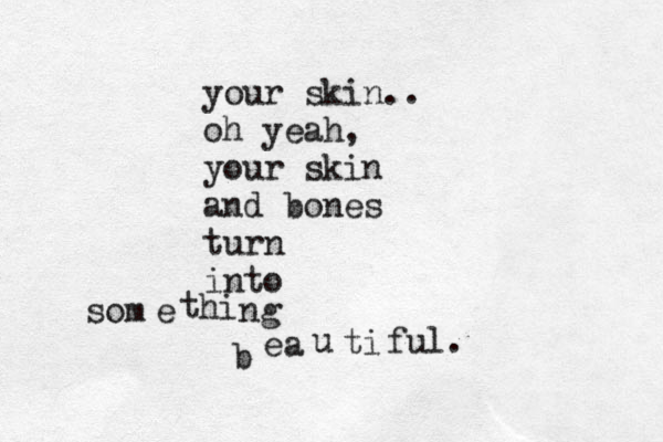 your skin.. oh yeah, your skin and bones turn into som e t hi ng b ea u ti f ul. 