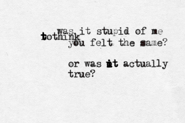 was it stupid of me r t t t tothink you felt the same? or was ut i i i i ot actually true? 