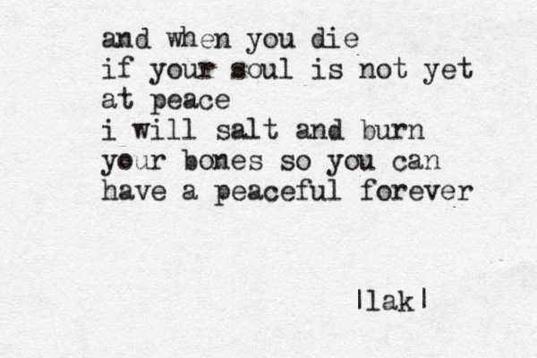 and when you die if your soul is not yet at peace i will salt and burn your bones so you can have a peaceful forever |lak|