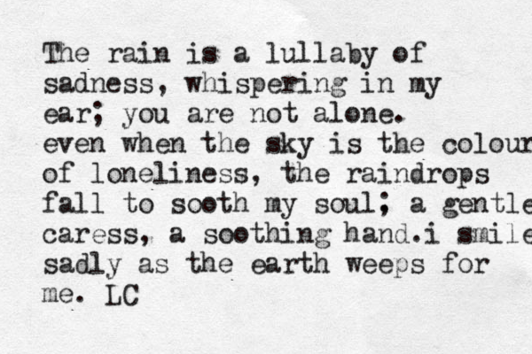 The rain is a lullaby of sadness, whispering in my ear; you are not alone. even when the sky is the colour of loneliness, the raindrops fall to sooth my soul. ; a gentle caress, a soothing hand.i smile sadly as the earth weeps for me. LC