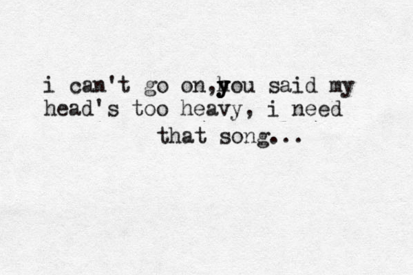 And you should of known that you wou uld fuck u i i i i i it t t up some day.. i can't go on,h y y you said my head's too heavy, i need that song... 