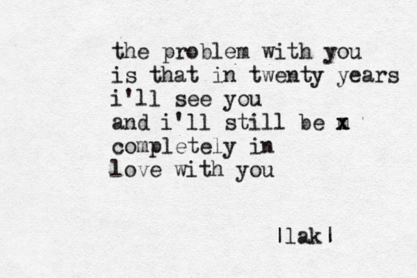 the problem with you is that in twenty years i'll see you and i'll still be m x x completely in love with you |lak|