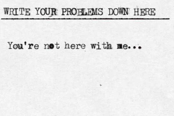 WRITE YOUR PROBLEMS DOWN HERE ________________________________ You're not here with me... 