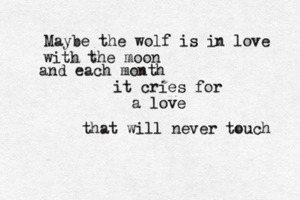 Maybe the wolf is in love with the moon and each month it cries for a love that will never touch 