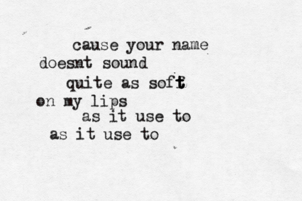 cause your name doesnt sound quite as soff t t t t t on my lips as it use to as it use to 