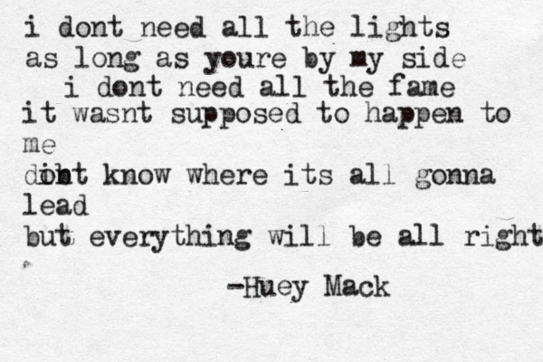 i dont need all the lights as long as youre by my side i dont need all the fame it wasnt supposed to happen to me dib ont know where its all gonna lead but everything will be all right -Huey Mack