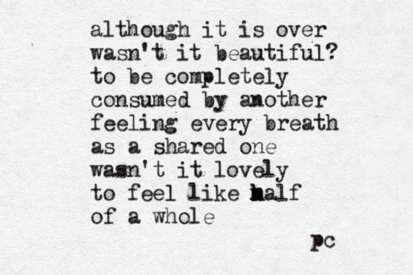 although it is over wasn't it beautiful? to be completely consumed by another feeling every breath as a shared one wasn't it lovely to feel like m h h half of a whole pc 
