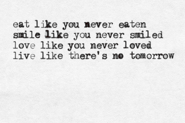 eat like you never eaten smile like you never smiled love like you never loved live like there's no tomorrow 