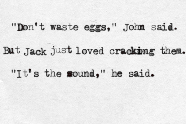"Don't waste eggs," John said. But Jack just loved cracko i ing them. "It's the sound," he said. 