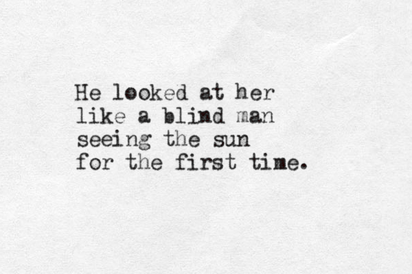 He looked at her like a blind man seeing the sun for the first time. 
