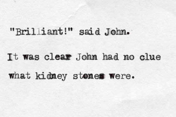 "Brilliant!" said John. It was clear John had no clue what kidney stones were.