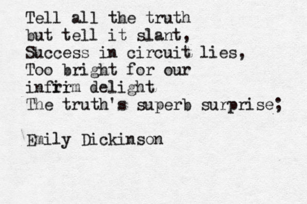 Tell all the truth but tell it slant, Success in circuit lies, Too bright for our infri irm delight The truth's superb surprise; Emily Dickinson