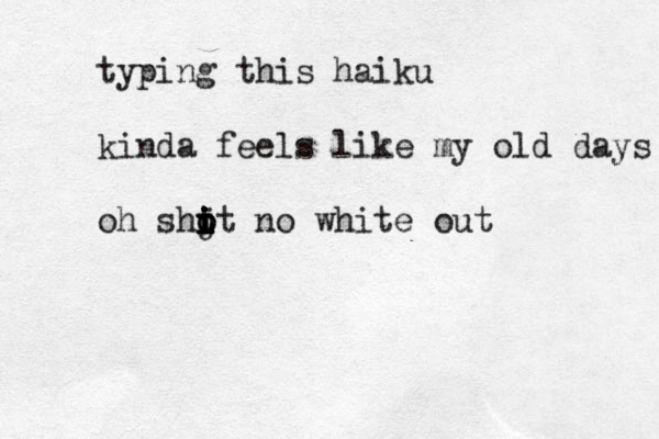 typing this haiku kinda feels like my old days oh shj i i i o o i i i tt no white out
