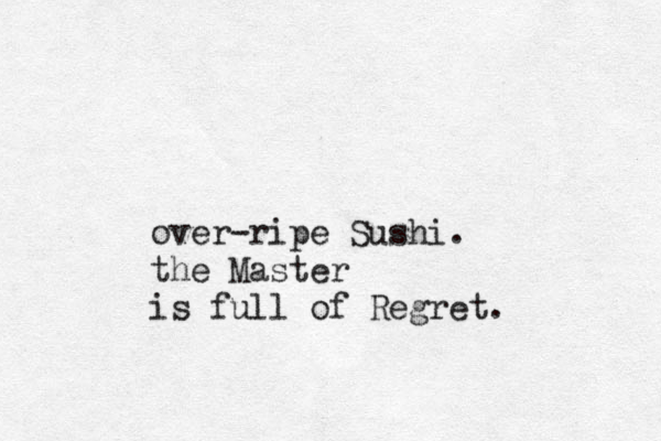 over-ripe Sushi. the Master is full of Regret.