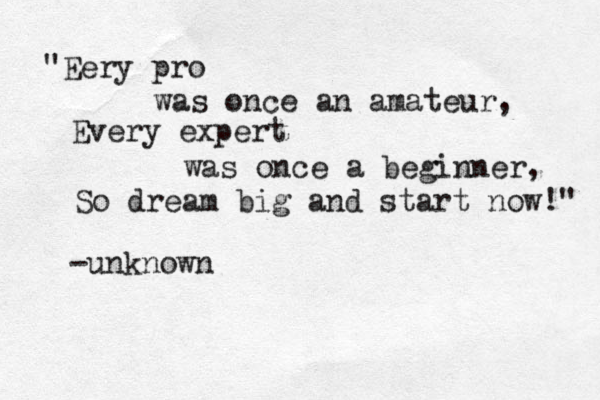 "Eery pro was once an amateur, Every expert was once a beginner, So dream big and start now!" -unknown 