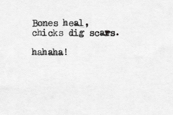 Bones heal, chicks dig scars. hahaha!