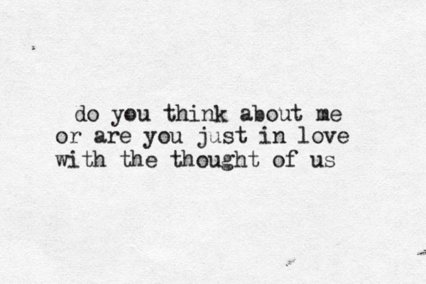 do you think about me or are you just in love with the thought of us 