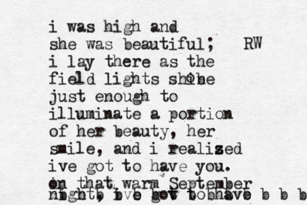 i was high and she was beautiful; i lay there as the field lights shibe n just enough to illuminate a portion of her beauty, her smile, and i realised z ive got to have you. i on that warm September night, ive got to have b b b b b b v b b b b b b b b b b v o RW 